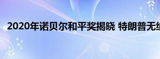2020年诺贝尔和平奖揭晓 特朗普无缘获奖