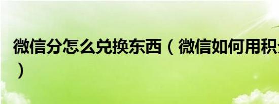 微信分怎么兑换东西（微信如何用积分换东西）