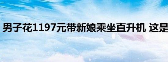 男子花1197元带新娘乘坐直升机 这是怎样的
