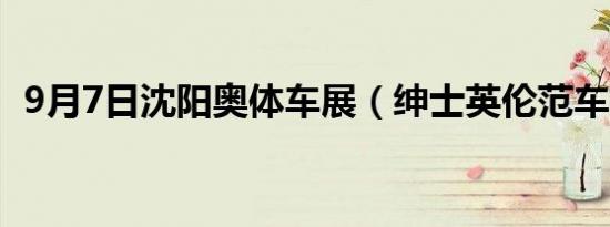 9月7日沈阳奥体车展（绅士英伦范车推荐）
