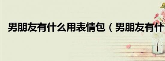 男朋友有什么用表情包（男朋友有什么用）