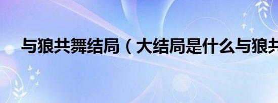 与狼共舞结局（大结局是什么与狼共舞）