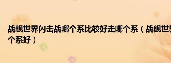 战舰世界闪击战哪个系比较好走哪个系（战舰世界闪击战哪个系好）