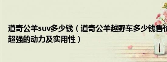 道奇公羊suv多少钱（道奇公羊越野车多少钱售价58万拥有超强的动力及实用性）