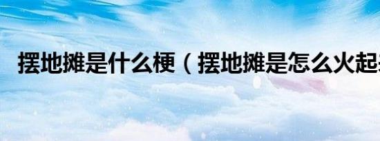 摆地摊是什么梗（摆地摊是怎么火起来的）