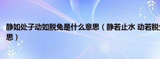 静如处子动如脱兔是什么意思（静若止水 动若脱兔是什么意思）