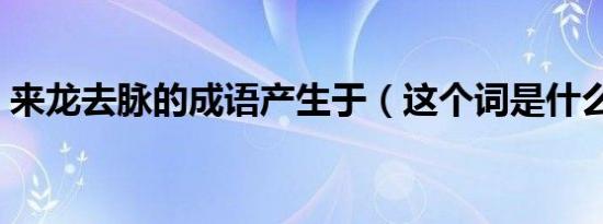 来龙去脉的成语产生于（这个词是什么意思）