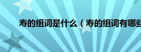 寿的组词是什么（寿的组词有哪些）