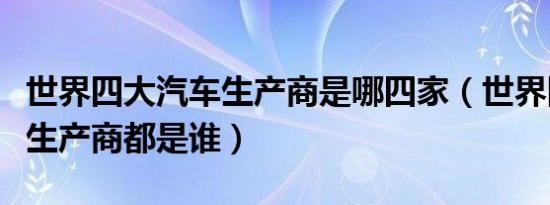 世界四大汽车生产商是哪四家（世界四大汽车生产商都是谁）