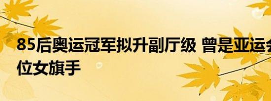 85后奥运冠军拟升副厅级 曾是亚运会史上首位女旗手