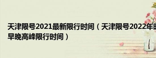 天津限号2021最新限行时间（天津限号2022年时间表天津早晚高峰限行时间）