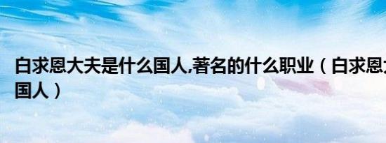 白求恩大夫是什么国人,著名的什么职业（白求恩大夫是什么国人）