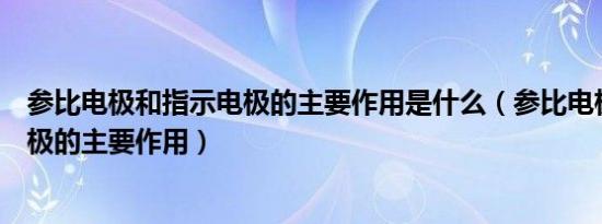 参比电极和指示电极的主要作用是什么（参比电极和指示电极的主要作用）