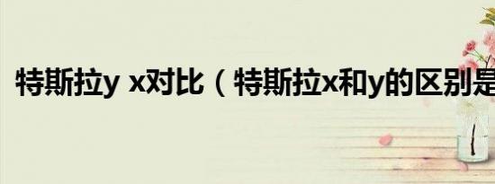 特斯拉y x对比（特斯拉x和y的区别是什么）