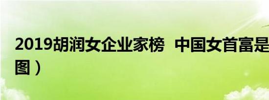 2019胡润女企业家榜 中国女首富是谁榜单（图）