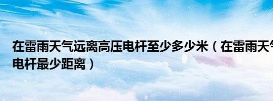 在雷雨天气远离高压电杆至少多少米（在雷雨天气远离高压电杆最少距离）