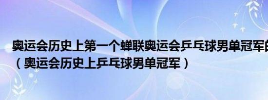 奥运会历史上第一个蝉联奥运会乒乓球男单冠军的运动员是（奥运会历史上乒乓球男单冠军）