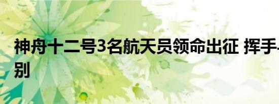 神舟十二号3名航天员领命出征 挥手与群众告别
