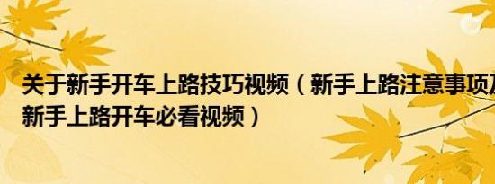 关于新手开车上路技巧视频（新手上路注意事项及驾车技巧新手上路开车必看视频）