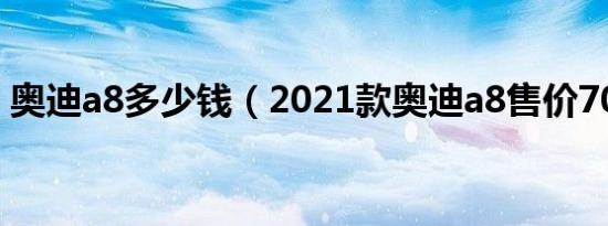 奥迪a8多少钱（2021款奥迪a8售价70万元）