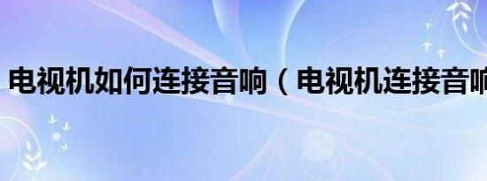 电视机如何连接音响（电视机连接音响方法）