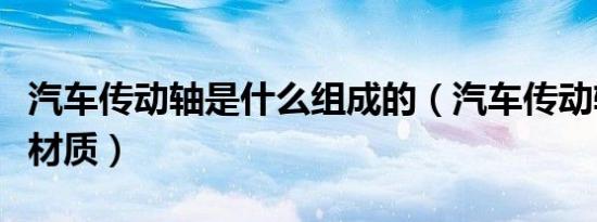 汽车传动轴是什么组成的（汽车传动轴是什么材质）