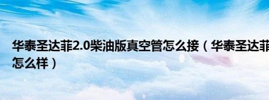 华泰圣达菲2.0柴油版真空管怎么接（华泰圣达菲2.0柴油版怎么样）