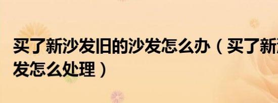 买了新沙发旧的沙发怎么办（买了新沙发旧沙发怎么处理）