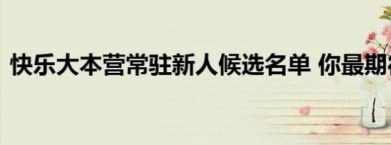 快乐大本营常驻新人候选名单 你最期待有谁