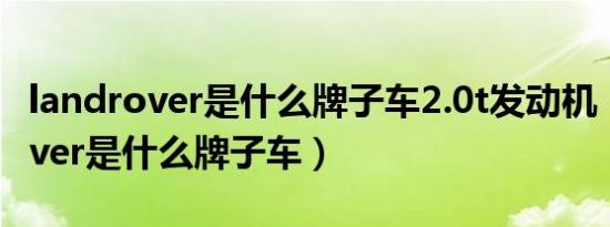 landrover是什么牌子车2.0t发动机（landrover是什么牌子车）