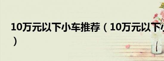 10万元以下小车推荐（10万元以下小车报价）