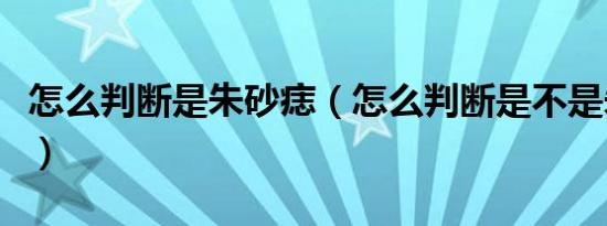 怎么判断是朱砂痣（怎么判断是不是朱砂痣呢）