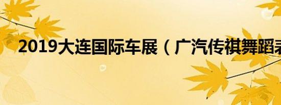 2019大连国际车展（广汽传祺舞蹈表演）