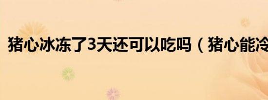 猪心冰冻了3天还可以吃吗（猪心能冷冻吗）