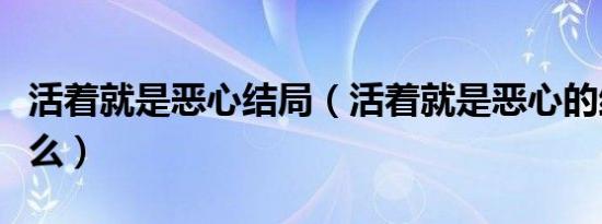 活着就是恶心结局（活着就是恶心的结局是什么）