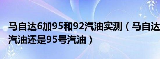 马自达6加95和92汽油实测（马自达6加92号汽油还是95号汽油）