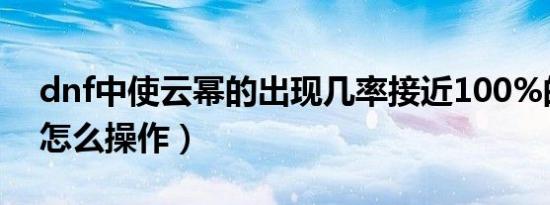 dnf中使云幂的出现几率接近100%的方法（怎么操作）