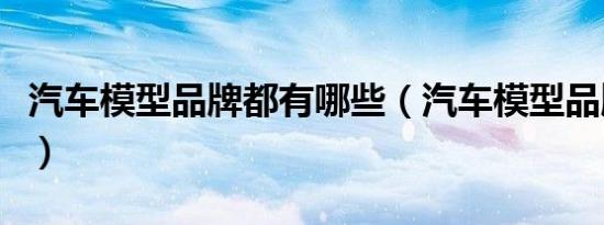 汽车模型品牌都有哪些（汽车模型品牌有哪些）