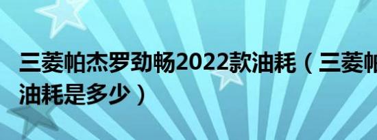 三菱帕杰罗劲畅2022款油耗（三菱帕杰罗3.0油耗是多少）