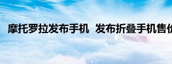 摩托罗拉发布手机 发布折叠手机售价多少