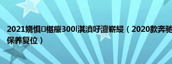 2021娆惧椹癳300l淇濆吇澶嶄綅（2020款奔驰e300l怎么保养复位）