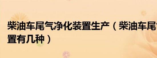 柴油车尾气净化装置生产（柴油车尾气净化装置有几种）