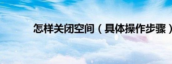 怎样关闭空间（具体操作步骤）
