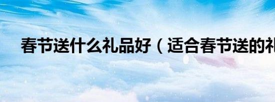 春节送什么礼品好（适合春节送的礼品）