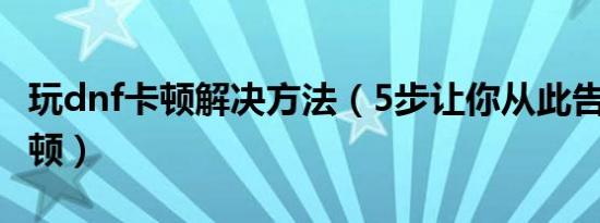 玩dnf卡顿解决方法（5步让你从此告别dnf卡顿）
