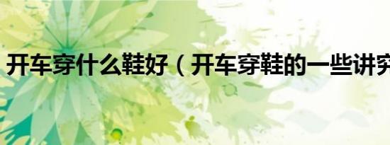 开车穿什么鞋好（开车穿鞋的一些讲究介绍）