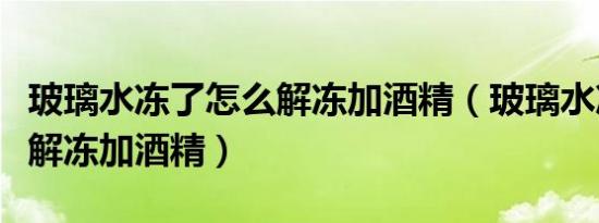 玻璃水冻了怎么解冻加酒精（玻璃水冻了怎么解冻加酒精）