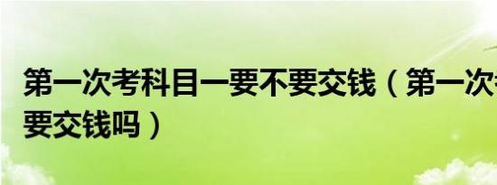 第一次考科目一要不要交钱（第一次考科目一要交钱吗）