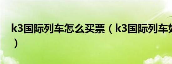 k3国际列车怎么买票（k3国际列车如何买票）