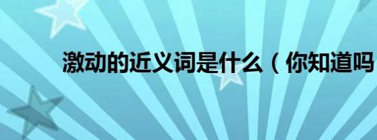 激动的近义词是什么（你知道吗）
